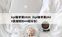 kpl春季赛2020（kpl春季赛2020直播回放AG超玩会）