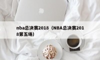 nba总决赛2018（NBA总决赛2018第五场）