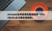 2022nba全明星赛完整版回放（2022年nba总决赛录像回放）