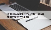 直播:cba总决赛辽宁vs广东（Cba总决赛广东对辽宁录像）