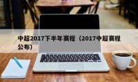 中超2017下半年赛程（2017中超赛程公布）