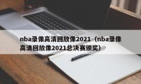 nba录像高清回放像2021（nba录像高清回放像2021总决赛颁奖）