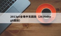 2013g6全场中文回放（2016nbag6回放）