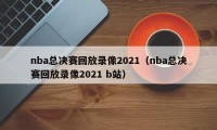 nba总决赛回放录像2021（nba总决赛回放录像2021 b站）