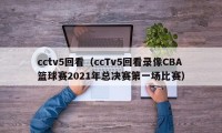 cctv5回看（ccTv5回看录像CBA篮球赛2021年总决赛第一场比赛）